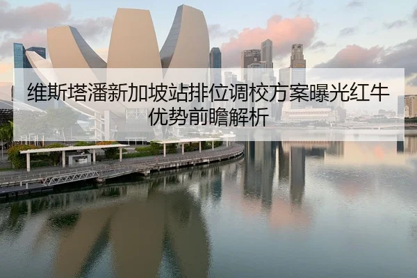 维斯塔潘新加坡站排位调校方案曝光红牛优势前瞻解析