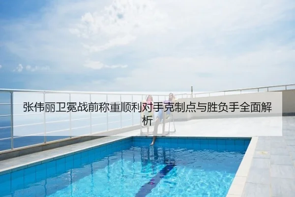 张伟丽卫冕战前称重顺利对手克制点与胜负手全面解析