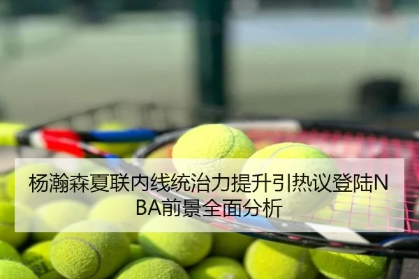 杨瀚森夏联内线统治力提升引热议登陆NBA前景全面分析