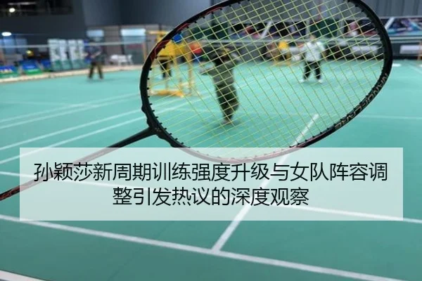 孙颖莎新周期训练强度升级与女队阵容调整引发热议的深度观察