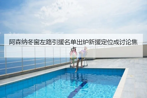 阿森纳冬窗左路引援名单出炉新援定位成讨论焦点