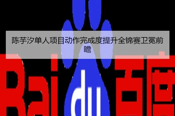 陈芋汐单人项目动作完成度提升全锦赛卫冕前瞻
